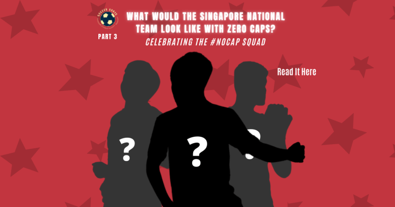 What would Singapore’s National Team look Like with 0 caps? – Celebrating the #NOCAP Squad Part 3