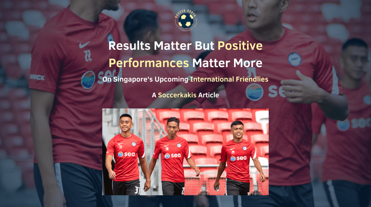 On Singapore’s Upcoming International Friendlies: Results Matter But Positive Performances Matter&nbsp;More